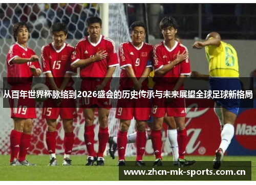 从百年世界杯脉络到2026盛会的历史传承与未来展望全球足球新格局