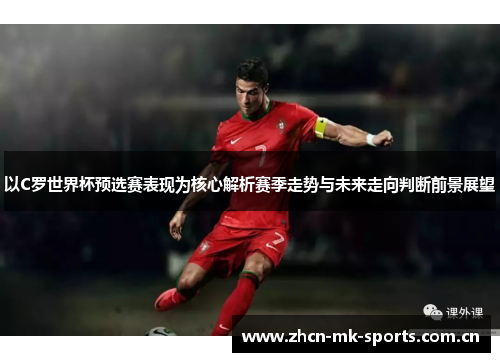 以C罗世界杯预选赛表现为核心解析赛季走势与未来走向判断前景展望 以C罗世界杯预选赛表现为核心解析赛季走势与未来走向判断前景展望